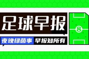 早报：官方宣布仅4天！国际足联确认取消世界杯股份出售计划